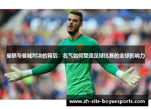 曼联与曼城对决的背后:名气如何塑造足球比赛的全球影响力 曼联与曼城对决的背后:名气如何塑造足球比赛的全球影响力
