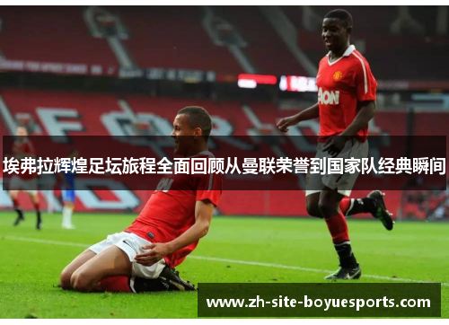 埃弗拉辉煌足坛旅程全面回顾从曼联荣誉到国家队经典瞬间