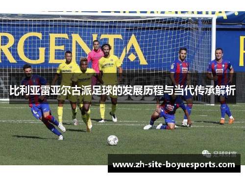比利亚雷亚尔古派足球的发展历程与当代传承解析 比利亚雷亚尔古派足球的发展历程与当代传承解析