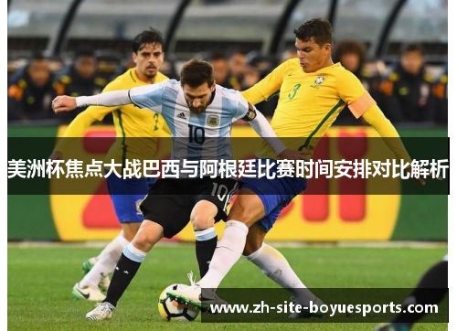 美洲杯焦点大战巴西与阿根廷比赛时间安排对比解析 美洲杯焦点大战巴西与阿根廷比赛时间安排对比解析