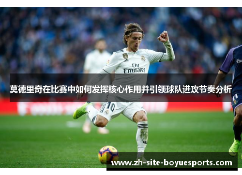 莫德里奇在比赛中如何发挥核心作用并引领球队进攻节奏分析