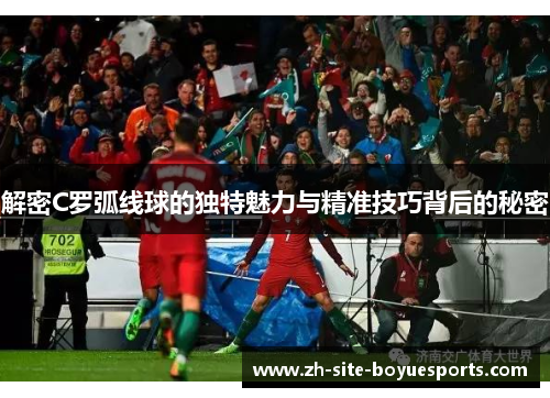 解密C罗弧线球的独特魅力与精准技巧背后的秘密