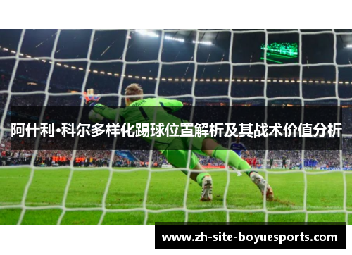 阿什利·科尔多样化踢球位置解析及其战术价值分析 阿什利·科尔多样化踢球位置解析及其战术价值分析