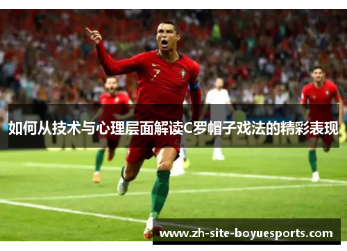如何从技术与心理层面解读C罗帽子戏法的精彩表现 如何从技术与心理层面解读C罗帽子戏法的精彩表现