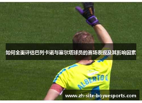 如何全面评估巴列卡诺与塞尔塔球员的赛场表现及其影响因素 如何全面评估巴列卡诺与塞尔塔球员的赛场表现及其影响因素