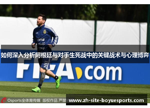 如何深入分析阿根廷与对手生死战中的关键战术与心理博弈 如何深入分析阿根廷与对手生死战中的关键战术与心理博弈