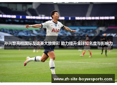 孙兴慜亮相国际友谊赛大放异彩 助力提升全球知名度与影响力 孙兴慜亮相国际友谊赛大放异彩 助力提升全球知名度与影响力