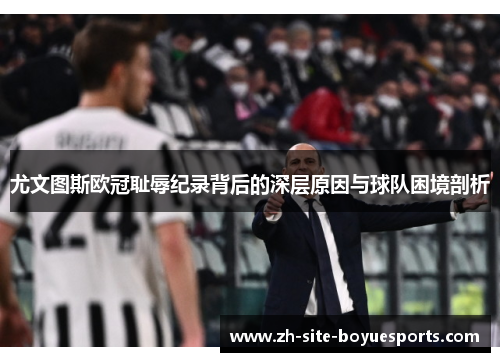 尤文图斯欧冠耻辱纪录背后的深层原因与球队困境剖析 尤文图斯欧冠耻辱纪录背后的深层原因与球队困境剖析