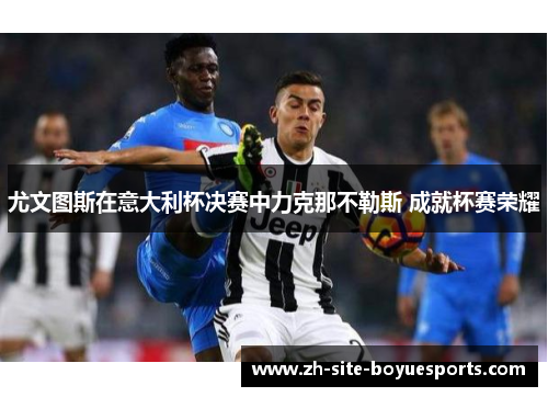尤文图斯在意大利杯决赛中力克那不勒斯 成就杯赛荣耀 尤文图斯在意大利杯决赛中力克那不勒斯 成就杯赛荣耀
