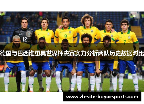 德国与巴西谁更具世界杯决赛实力分析两队历史数据对比 德国与巴西谁更具世界杯决赛实力分析两队历史数据对比