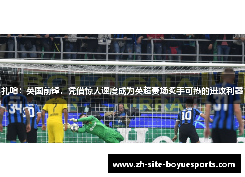 扎哈:英国前锋,凭借惊人速度成为英超赛场炙手可热的进攻利器 扎哈:英国前锋,凭借惊人速度成为英超赛场炙手可热的进攻利器