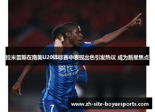 拉米雷斯在南美U20锦标赛中表现出色引发热议 成为新星焦点