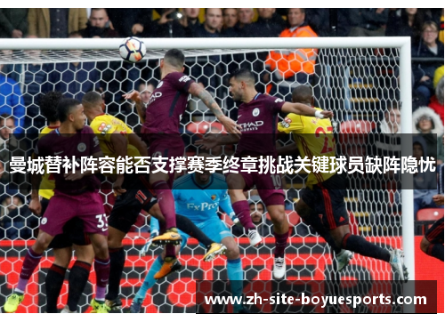 曼城替补阵容能否支撑赛季终章挑战关键球员缺阵隐忧 曼城替补阵容能否支撑赛季终章挑战关键球员缺阵隐忧