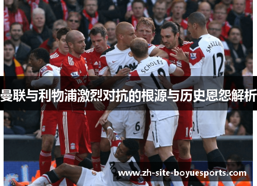 曼联与利物浦激烈对抗的根源与历史恩怨解析