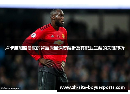 卢卡库加盟曼联的背后原因深度解析及其职业生涯的关键转折