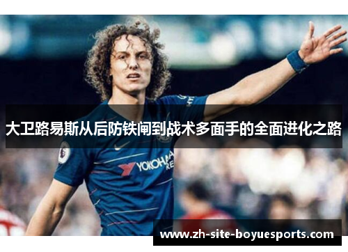 大卫路易斯从后防铁闸到战术多面手的全面进化之路