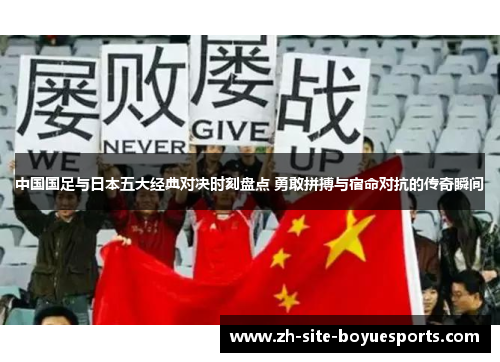 中国国足与日本五大经典对决时刻盘点 勇敢拼搏与宿命对抗的传奇瞬间