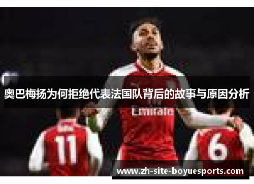 奥巴梅扬为何拒绝代表法国队背后的故事与原因分析