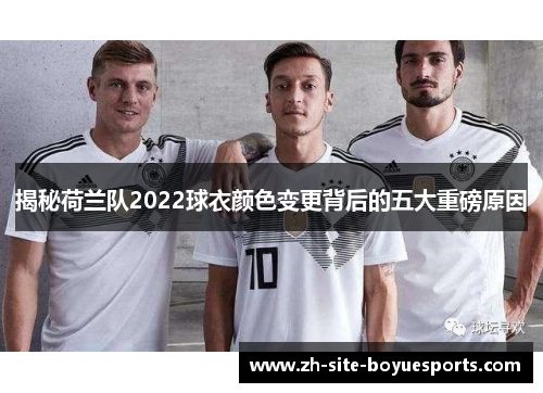 揭秘荷兰队2022球衣颜色变更背后的五大重磅原因