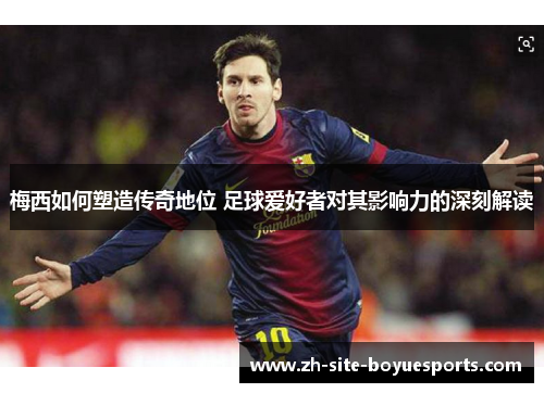 梅西如何塑造传奇地位 足球爱好者对其影响力的深刻解读 梅西如何塑造传奇地位 足球爱好者对其影响力的深刻解读