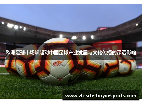 欧洲足球市场崛起对中国足球产业发展与文化传播的深远影响 欧洲足球市场崛起对中国足球产业发展与文化传播的深远影响