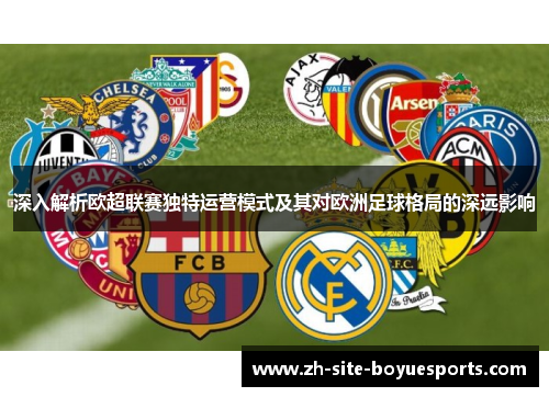 深入解析欧超联赛独特运营模式及其对欧洲足球格局的深远影响 深入解析欧超联赛独特运营模式及其对欧洲足球格局的深远影响