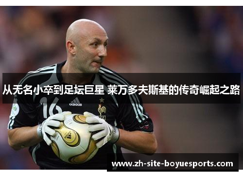 从无名小卒到足坛巨星 莱万多夫斯基的传奇崛起之路 从无名小卒到足坛巨星 莱万多夫斯基的传奇崛起之路