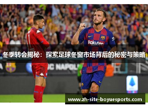 冬季转会揭秘：探索足球冬窗市场背后的秘密与策略