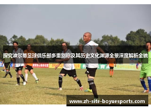 探究波尔蒂足球俱乐部多重别称及其历史文化渊源全景深度解析全貌