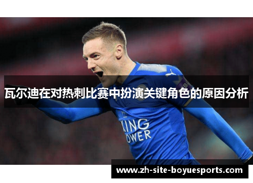 瓦尔迪在对热刺比赛中扮演关键角色的原因分析