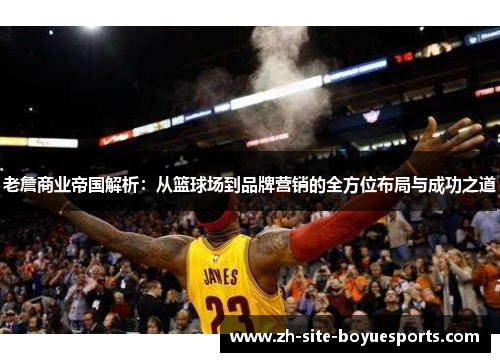 老詹商业帝国解析:从篮球场到品牌营销的全方位布局与成功之道 老詹商业帝国解析:从篮球场到品牌营销的全方位布局与成功之道