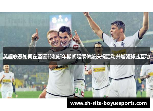 英超联赛如何在圣诞节和新年期间延续传统庆祝活动并增强球迷互动