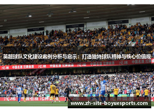 英超球队文化建设案例分析与启示:打造独特球队精神与核心价值观 英超球队文化建设案例分析与启示:打造独特球队精神与核心价值观