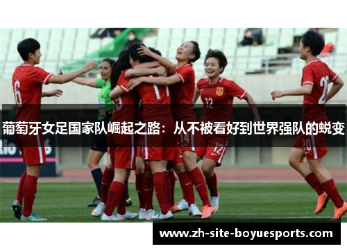 葡萄牙女足国家队崛起之路:从不被看好到世界强队的蜕变 葡萄牙女足国家队崛起之路:从不被看好到世界强队的蜕变