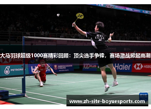 大马羽球超级1000赛精彩回顾：顶尖选手争锋，赛场激战掀起高潮