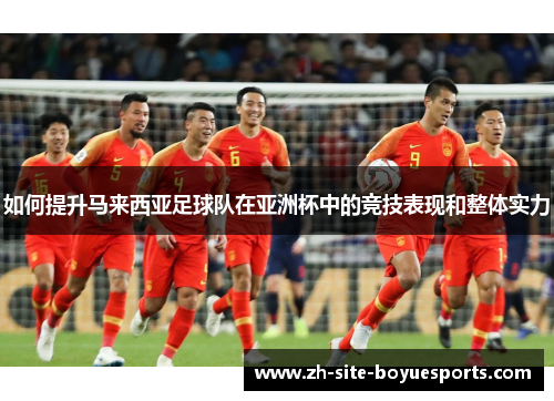 如何提升马来西亚足球队在亚洲杯中的竞技表现和整体实力 如何提升马来西亚足球队在亚洲杯中的竞技表现和整体实力