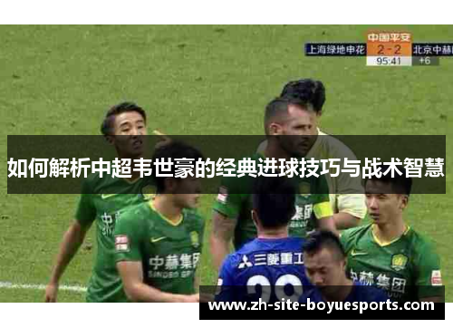 如何解析中超韦世豪的经典进球技巧与战术智慧 如何解析中超韦世豪的经典进球技巧与战术智慧