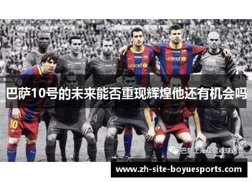 巴萨10号的未来能否重现辉煌他还有机会吗