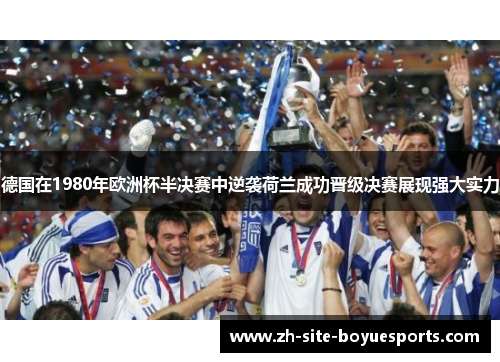 德国在1980年欧洲杯半决赛中逆袭荷兰成功晋级决赛展现强大实力