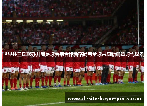 世界杯三国联办开启足球赛事合作新格局与全球共赢新篇章时代愿景