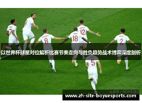 以世界杯球星对位解析比赛节奏走向与胜负趋势战术博弈深度剖析