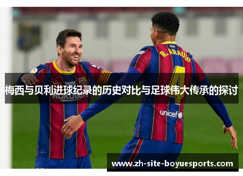 梅西与贝利进球纪录的历史对比与足球伟大传承的探讨