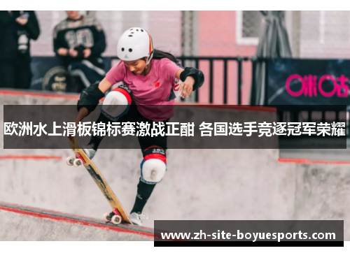 欧洲水上滑板锦标赛激战正酣 各国选手竞逐冠军荣耀