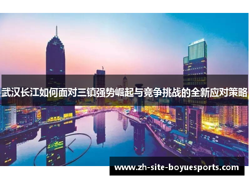 武汉长江如何面对三镇强势崛起与竞争挑战的全新应对策略
