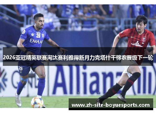 2026亚冠精英联赛淘汰赛利雅得新月力克塔什干棉农晋级下一轮