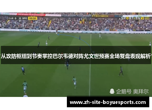 从攻防枢纽到节奏掌控巴尔韦德对阵尤文世预赛全场复盘表现解析