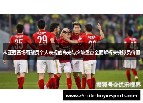 从亚冠赛场看球员个人表现的高光与突破盘点全面解析关键球员价值