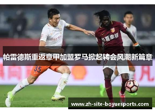 帕雷德斯重返意甲加盟罗马掀起转会风潮新篇章