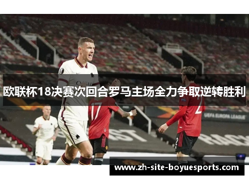 欧联杯18决赛次回合罗马主场全力争取逆转胜利 欧联杯18决赛次回合罗马主场全力争取逆转胜利