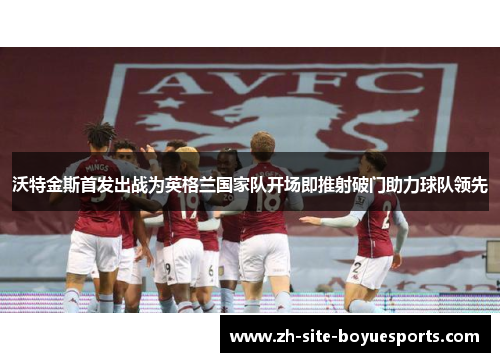 沃特金斯首发出战为英格兰国家队开场即推射破门助力球队领先